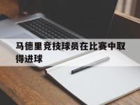 开云体育官网入口-马德里竞技球员在比赛中取得进球