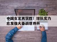 开yun体育官网入口登录体育-中国女足再获胜！球队实力愈发强大备战世界杯