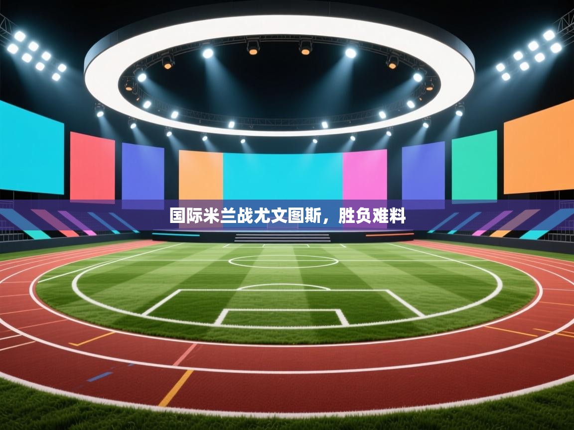 国际米兰战尤文图斯,胜负难料