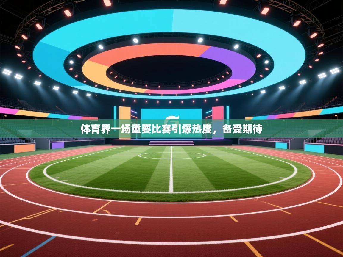 体育界一场重要比赛引爆热度,备受期待