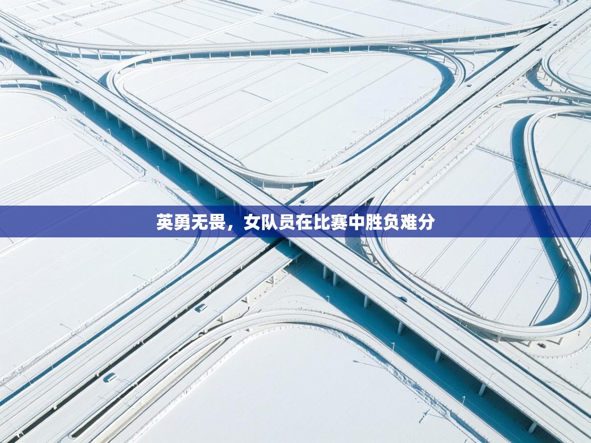 英勇无畏,女队员在比赛中胜负难分
