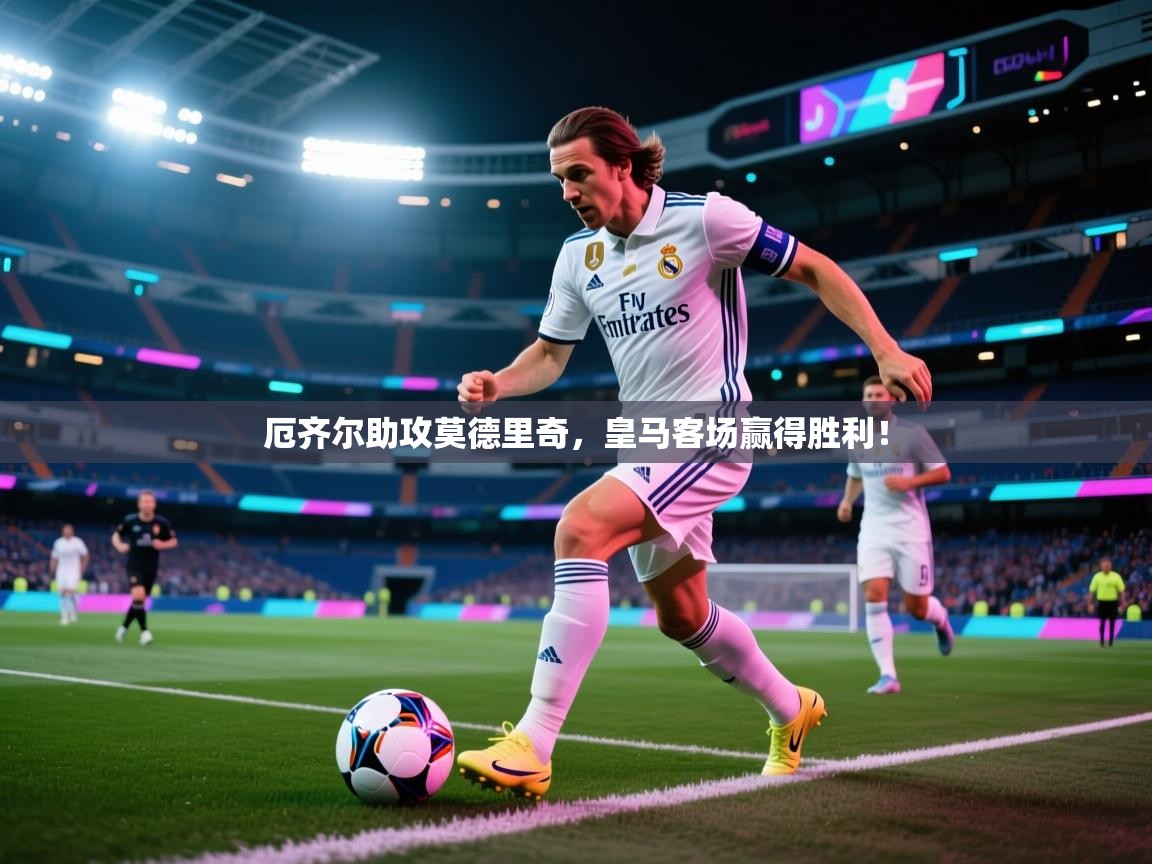 厄齐尔助攻莫德里奇，皇马客场赢得胜利！
